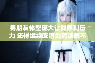 男朋友体型庞大让我感到压力 还得继续吃消炎药缓解不适