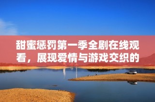 甜蜜惩罚第一季全剧在线观看，展现爱情与游戏交织的精彩动漫故事