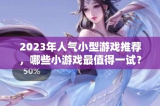 2023年人气小型游戏推荐，哪些小游戏最值得一试？