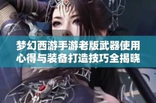 梦幻西游手游老版武器使用心得与装备打造技巧全揭晓