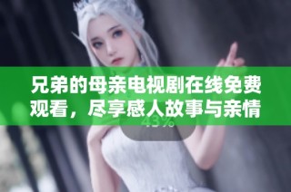 兄弟的母亲电视剧在线免费观看，尽享感人故事与亲情时刻