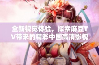 全新视觉体验，探索麻豆TV带来的精彩中国高清影视内容尽在此处