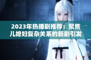 2023年热播剧推荐：聚焦儿媳妇复杂关系的新剧引发热议与讨论