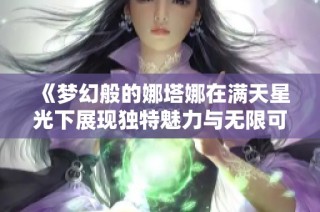 《梦幻般的娜塔娜在满天星光下展现独特魅力与无限可能》