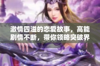 激情四溢的恋爱故事，高能剧情不断，带你领略突破界限的甜蜜与挑战