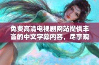 免费高清电视剧网站提供丰富的中文字幕内容，尽享观影乐趣
