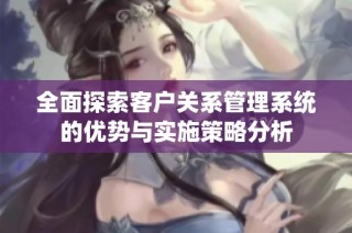 全面探索客户关系管理系统的优势与实施策略分析