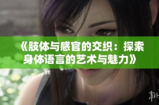 《肢体与感官的交织：探索身体语言的艺术与魅力》