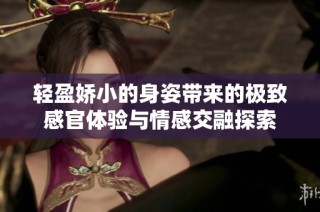 轻盈娇小的身姿带来的极致感官体验与情感交融探索