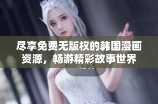 尽享免费无版权的韩国漫画资源，畅游精彩故事世界