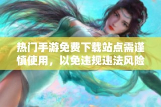 热门手游免费下载站点需谨慎使用，以免违规违法风险