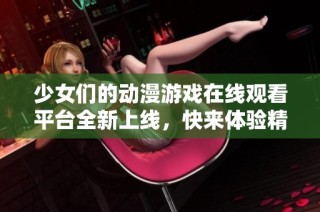 少女们的动漫游戏在线观看平台全新上线，快来体验精彩内容！