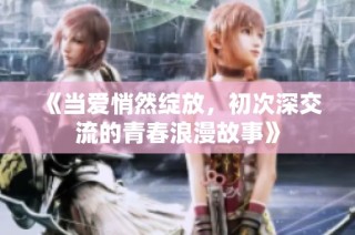 《当爱悄然绽放，初次深交流的青春浪漫故事》