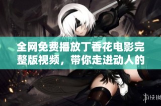 全网免费播放丁香花电影完整版视频，带你走进动人的故事世界