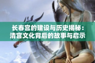 长春宫的建设与历史揭秘：清宫文化背后的故事与启示