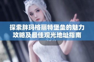 探索胖玛格丽特堡垒的魅力攻略及最佳观光地址指南