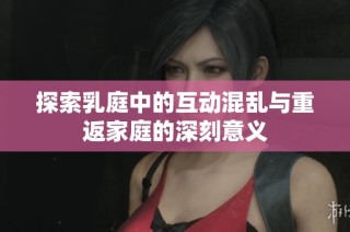 探索乳庭中的互动混乱与重返家庭的深刻意义
