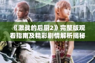 《激战的后厨2》完整版观看指南及精彩剧情解析揭秘
