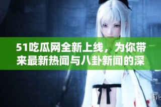 51吃瓜网全新上线，为你带来最新热闻与八卦新闻的深度解析与讨论
