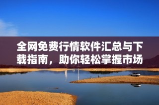 全网免费行情软件汇总与下载指南，助你轻松掌握市场动态