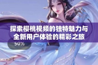 探索樱桃视频的独特魅力与全新用户体验的精彩之旅