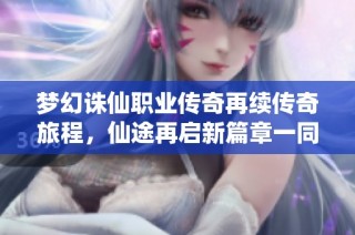 梦幻诛仙职业传奇再续传奇旅程，仙途再启新篇章一同冒险