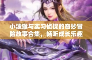 小泼猴与实习侦探的奇妙冒险故事合集，畅听成长乐趣无穷