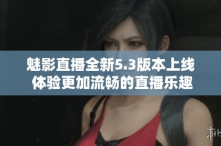 魅影直播全新5.3版本上线 体验更加流畅的直播乐趣