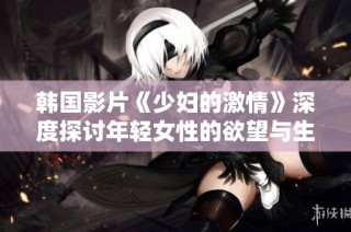 韩国影片《少妇的激情》深度探讨年轻女性的欲望与生活抉择