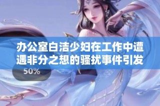 办公室白洁少妇在工作中遭遇非分之想的骚扰事件引发关注