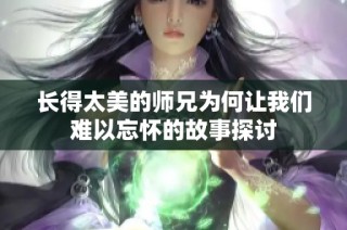 长得太美的师兄为何让我们难以忘怀的故事探讨