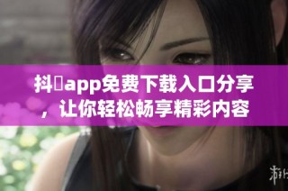 抖抈app免费下载入口分享，让你轻松畅享精彩内容