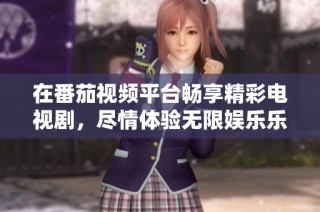 在番茄视频平台畅享精彩电视剧，尽情体验无限娱乐乐趣