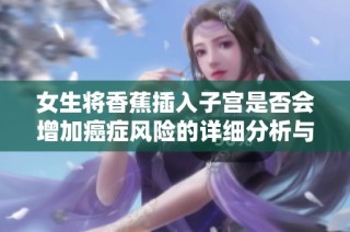 女生将香蕉插入子宫是否会增加癌症风险的详细分析与探讨