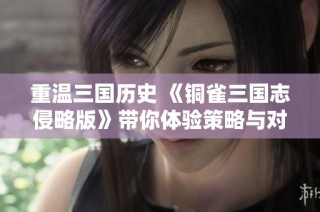 重温三国历史 《铜雀三国志侵略版》带你体验策略与对抗的双重魅力