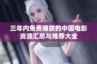 三年内免费播放的中国电影资源汇总与推荐大全