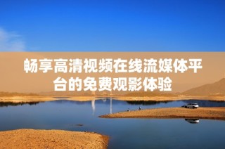 畅享高清视频在线流媒体平台的免费观影体验