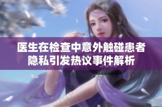 医生在检查中意外触碰患者隐私引发热议事件解析
