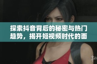 探索抖音背后的秘密与热门趋势，揭开短视频时代的面纱