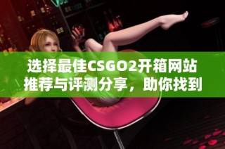 选择最佳CSGO2开箱网站推荐与评测分享，助你找到心仪装备