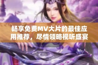 畅享免费MV大片的最佳应用推荐，尽情领略视听盛宴