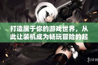 打造属于你的游戏世界，从此让装机成为畅玩冒险的起点！