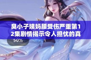 臭小子姨妈腰受伤严重第12集剧情揭示令人担忧的真相与冲突