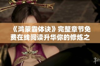 《鸿蒙霸体诀》完整章节免费在线阅读升华你的修炼之旅