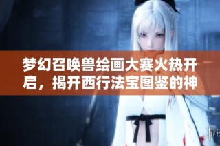 梦幻召唤兽绘画大赛火热开启，揭开西行法宝图鉴的神秘面纱