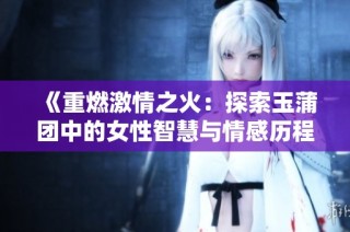 《重燃激情之火：探索玉蒲团中的女性智慧与情感历程》