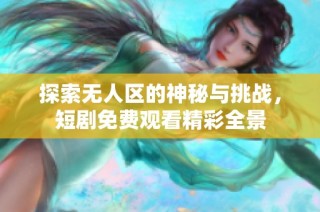 探索无人区的神秘与挑战，短剧免费观看精彩全景
