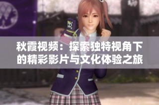 秋霞视频：探索独特视角下的精彩影片与文化体验之旅