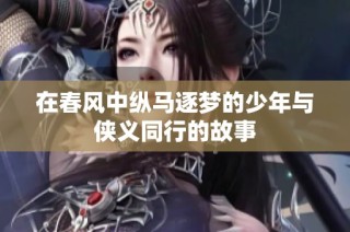 在春风中纵马逐梦的少年与侠义同行的故事