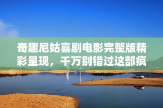 奇趣尼姑喜剧电影完整版精彩呈现，千万别错过这部疯狂之作
